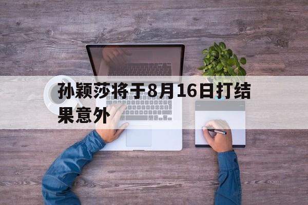 孙颖莎将于8月16日打结果意外的简单介绍 孙颖莎将于8月16日打结果意外的简单介绍